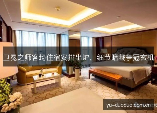 卫冕之师客场住宿安排出炉,细节暗藏争冠玄机 卫冕之师客场住宿安排出炉,细节暗藏争冠玄机